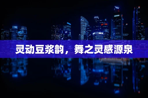 灵动豆浆韵，舞之灵感源泉
