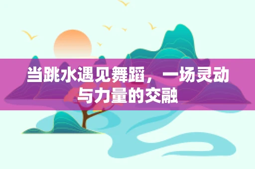 当跳水遇见舞蹈，一场灵动与力量的交融