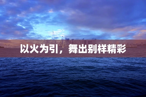 以火为引，舞出别样精彩