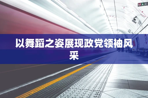 以舞蹈之姿展现政党领袖风采