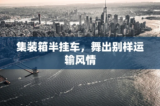 集装箱半挂车，舞出别样运输风情
