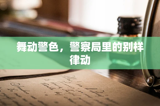 舞动警色，警察局里的别样律动