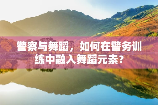 警察与舞蹈，如何在警务训练中融入舞蹈元素？