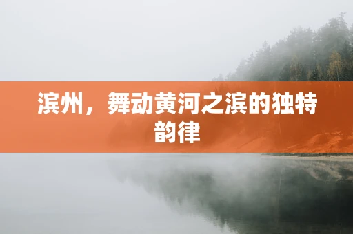 滨州，舞动黄河之滨的独特韵律