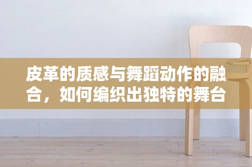 皮革的质感与舞蹈动作的融合，如何编织出独特的舞台视觉？