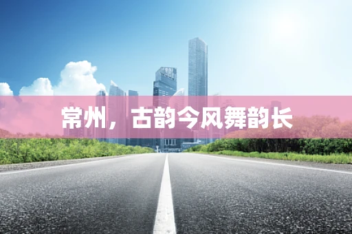 常州，古韵今风舞韵长