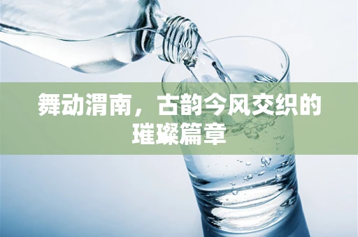 舞动渭南，古韵今风交织的璀璨篇章