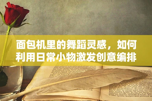 面包机里的舞蹈灵感，如何利用日常小物激发创意编排？