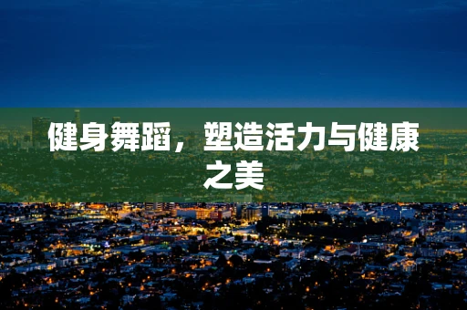 健身舞蹈，塑造活力与健康之美