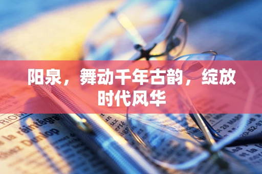 阳泉，舞动千年古韵，绽放时代风华