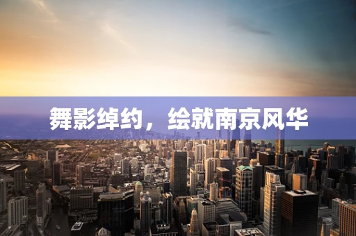 舞影绰约，绘就南京风华