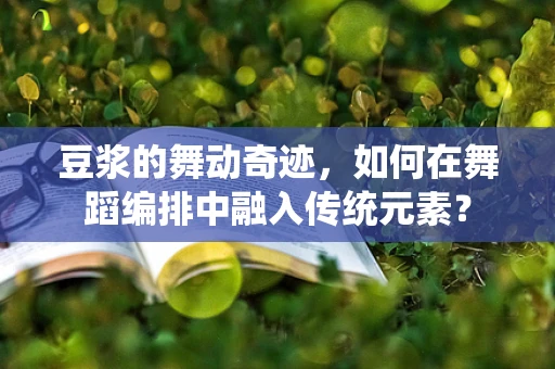 豆浆的舞动奇迹，如何在舞蹈编排中融入传统元素？