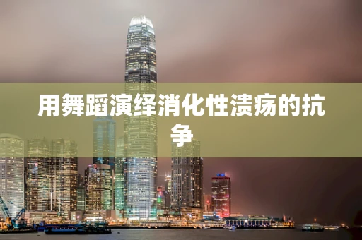 用舞蹈演绎消化性溃疡的抗争