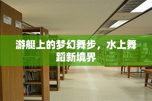 游艇上的梦幻舞步，水上舞蹈新境界