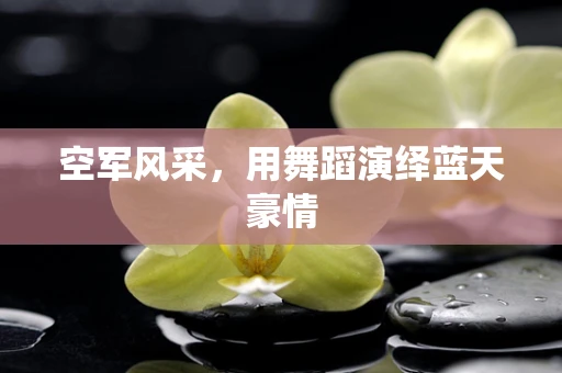 空军风采，用舞蹈演绎蓝天豪情