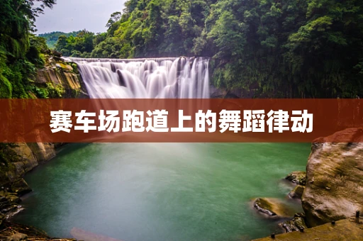 赛车场跑道上的舞蹈律动