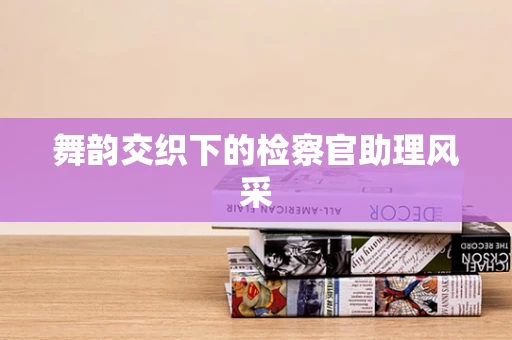 舞韵交织下的检察官助理风采