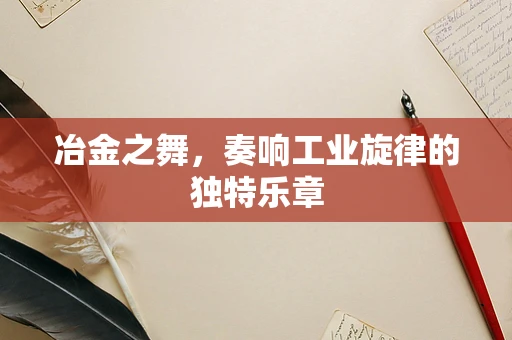冶金之舞，奏响工业旋律的独特乐章
