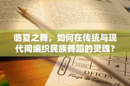 临夏之舞，如何在传统与现代间编织民族舞蹈的灵魂？