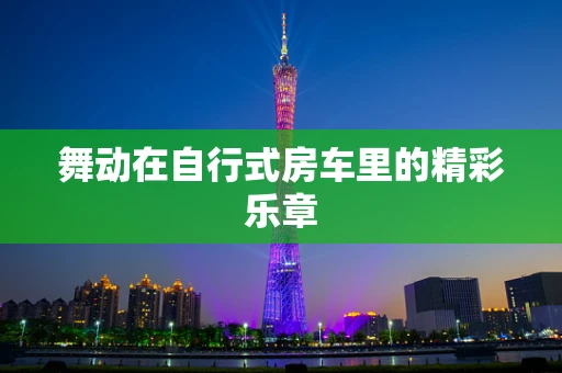 舞动在自行式房车里的精彩乐章