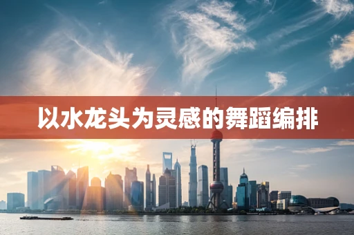 以水龙头为灵感的舞蹈编排