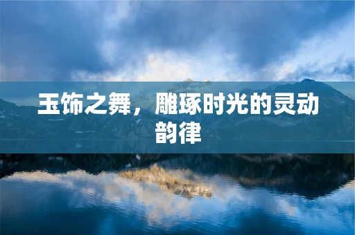玉饰之舞，雕琢时光的灵动韵律