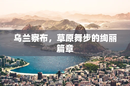 乌兰察布，草原舞步的绚丽篇章