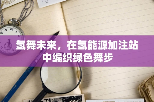 氢舞未来，在氢能源加注站中编织绿色舞步