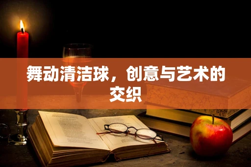 舞动清洁球，创意与艺术的交织