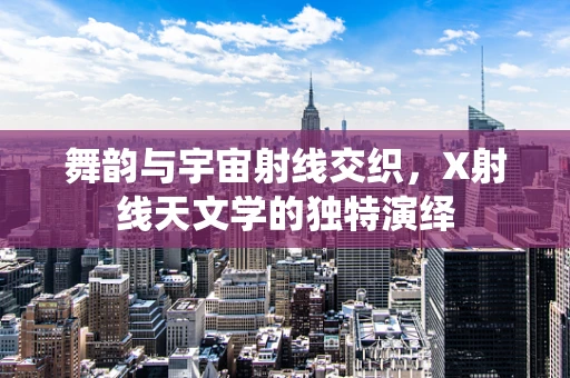 舞韵与宇宙射线交织，X射线天文学的独特演绎