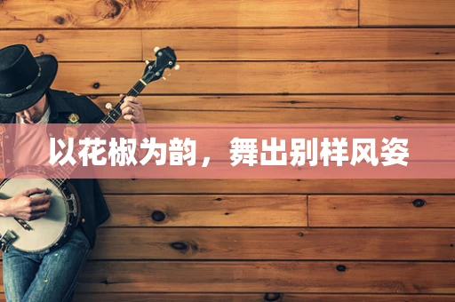 以花椒为韵，舞出别样风姿