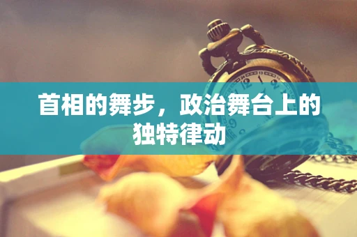 首相的舞步，政治舞台上的独特律动