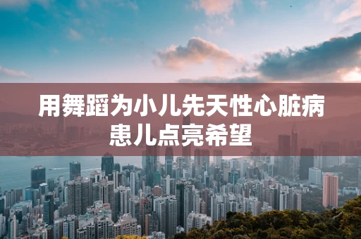 用舞蹈为小儿先天性心脏病患儿点亮希望