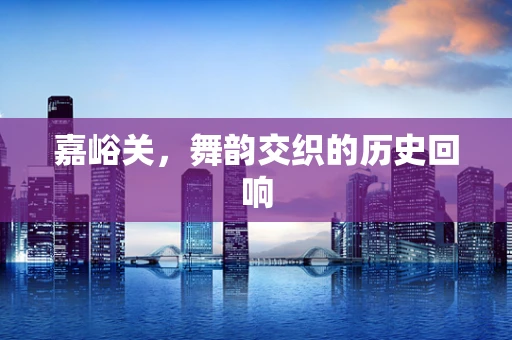 嘉峪关，舞韵交织的历史回响