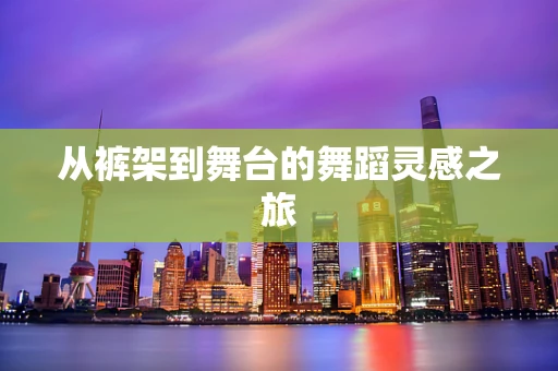 从裤架到舞台的舞蹈灵感之旅