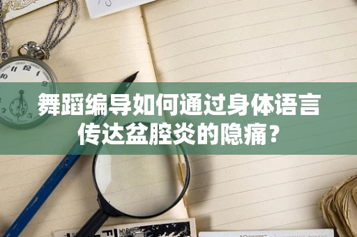舞蹈编导如何通过身体语言传达盆腔炎的隐痛？