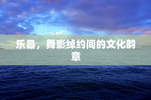 乐昌，舞影绰约间的文化韵章