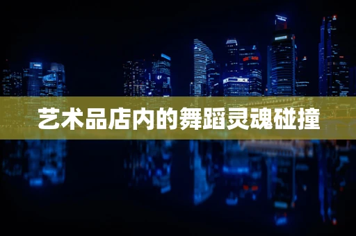 艺术品店内的舞蹈灵魂碰撞