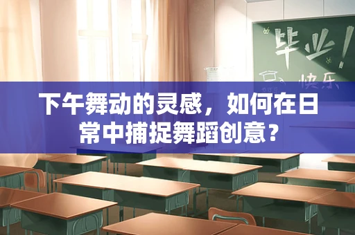 下午舞动的灵感，如何在日常中捕捉舞蹈创意？