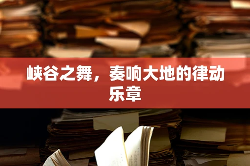 峡谷之舞，奏响大地的律动乐章