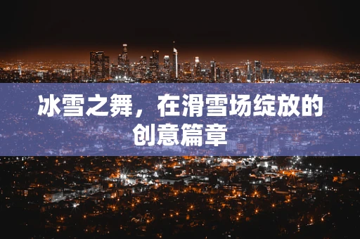 冰雪之舞，在滑雪场绽放的创意篇章