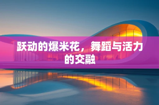 跃动的爆米花，舞蹈与活力的交融