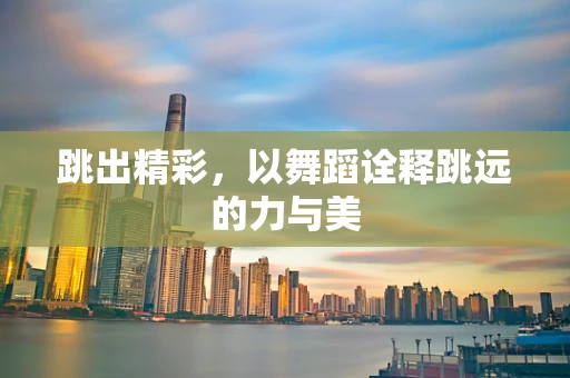 跳出精彩，以舞蹈诠释跳远的力与美