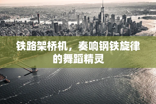 铁路架桥机，奏响钢铁旋律的舞蹈精灵