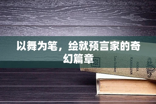 以舞为笔，绘就预言家的奇幻篇章