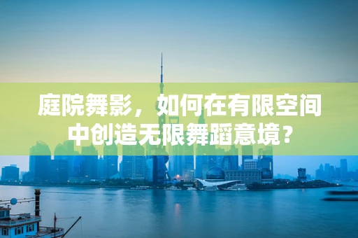 庭院舞影，如何在有限空间中创造无限舞蹈意境？