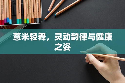 薏米轻舞，灵动韵律与健康之姿