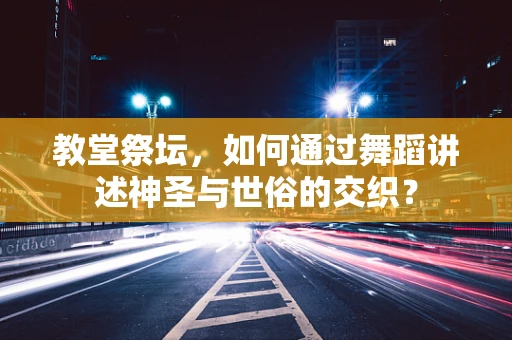 教堂祭坛，如何通过舞蹈讲述神圣与世俗的交织？