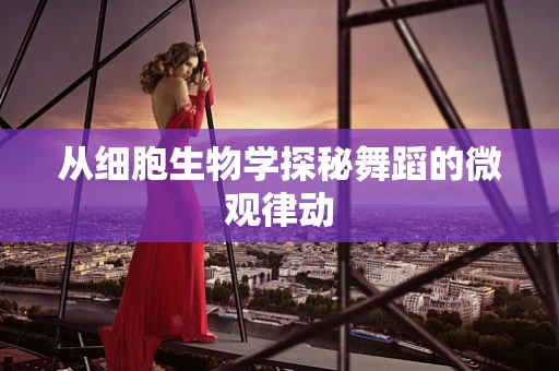 从细胞生物学探秘舞蹈的微观律动