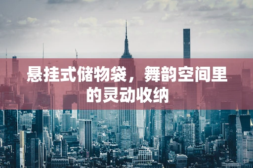 悬挂式储物袋，舞韵空间里的灵动收纳